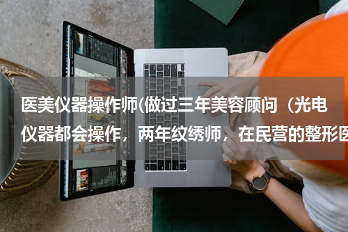 医美仪器操作师(做过三年美容顾问（光电仪器都会操作，两年纹绣师，在民营的整形医疗医院做操作师兼咨)