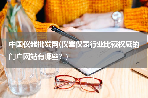 中国仪器批发网(仪器仪表行业比较权威的门户网站有哪些？)
