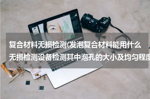 复合材料无损检测(发泡复合材料能用什么无损检测设备检测其中泡孔的大小及均匀程度？)