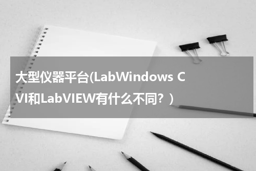 大型仪器平台(LabWindows CVI和LabVIEW有什么不同？)