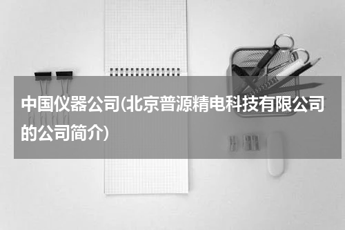 中国仪器公司(北京普源精电科技有限公司的公司简介)