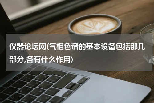 仪器论坛网(气相色谱的基本设备包括那几部分,各有什么作用)