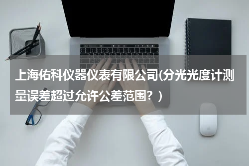 上海佑科仪器仪表有限公司(分光光度计测量误差超过允许公差范围？)