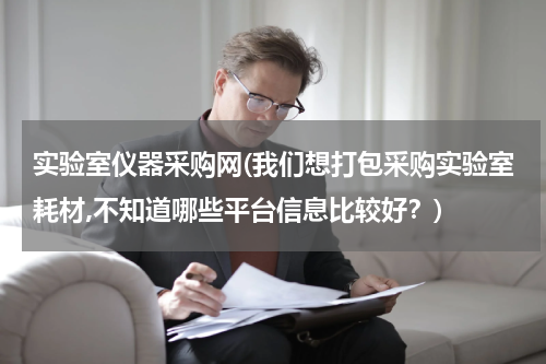 实验室仪器采购网(我们想打包采购实验室耗材,不知道哪些平台信息比较好？)