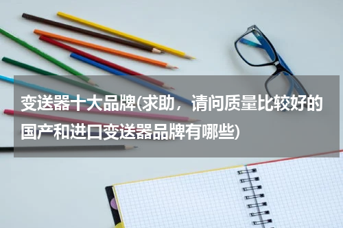 变送器十大品牌(求助，请问质量比较好的国产和进口变送器品牌有哪些)