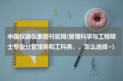 中国仪器仪表期刊官网(管理科学与工程硕士专业分管理类和工科类，，怎么选择~)