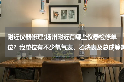 附近仪器修理(扬州附近有哪些仪器检修单位？我单位有不少氧气表、乙炔表及总成等需要修理，请知情的朋友指点一下！)