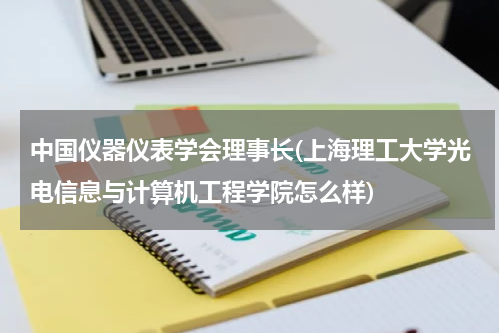 中国仪器仪表学会理事长(上海理工大学光电信息与计算机工程学院怎么样)