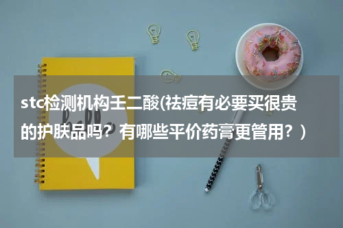 stc检测机构壬二酸(祛痘有必要买很贵的护肤品吗？有哪些平价药膏更管用？)