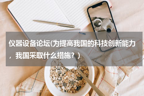 仪器设备论坛(为提高我国的科技创新能力，我国采取什么措施？)