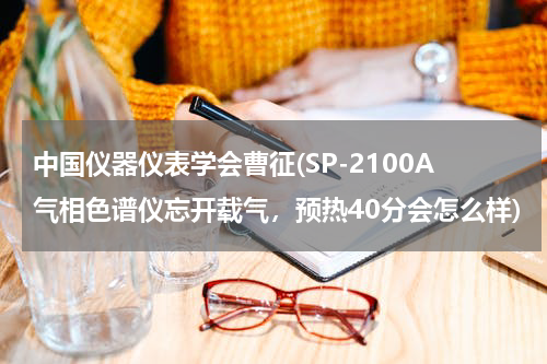 中国仪器仪表学会曹征(SP-2100A气相色谱仪忘开载气，预热40分会怎么样)
