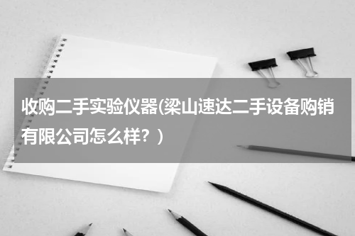 收购二手实验仪器(梁山速达二手设备购销有限公司怎么样？)