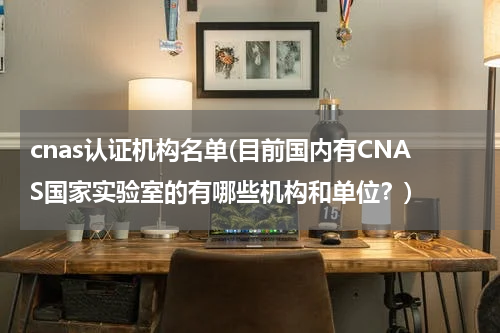 cnas认证机构名单(目前国内有CNAS国家实验室的有哪些机构和单位？)