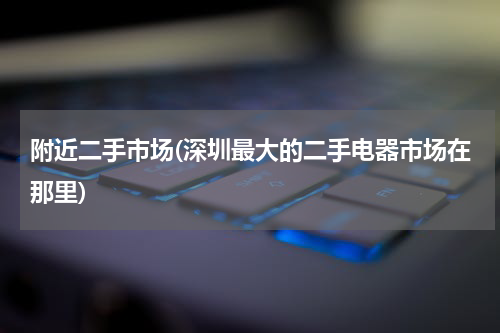 附近二手市场(深圳最大的二手电器市场在那里)