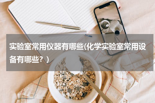 实验室常用仪器有哪些(化学实验室常用设备有哪些？)