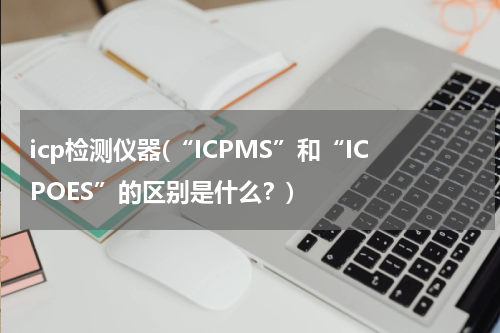 icp检测仪器(“ICPMS”和“ICPOES”的区别是什么？)