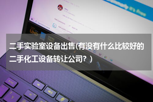 二手实验室设备出售(有没有什么比较好的二手化工设备转让公司？)