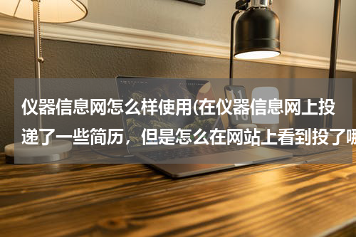 仪器信息网怎么样使用(在仪器信息网上投递了一些简历，但是怎么在网站上看到投了哪些单位以及什么职位？)