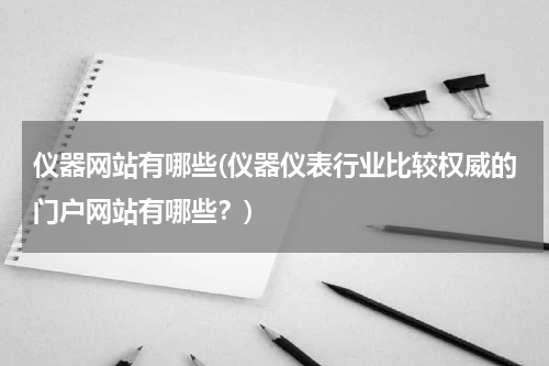 仪器网站有哪些(仪器仪表行业比较权威的门户网站有哪些？)