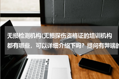 无损检测机构(无损探伤资格证的培训机构都有哪些，可以详细介绍下吗？提问有弊端的话请指出)