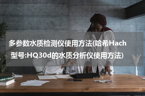 多参数水质检测仪使用方法(哈希Hach 型号:HQ30d的水质分析仪使用方法)