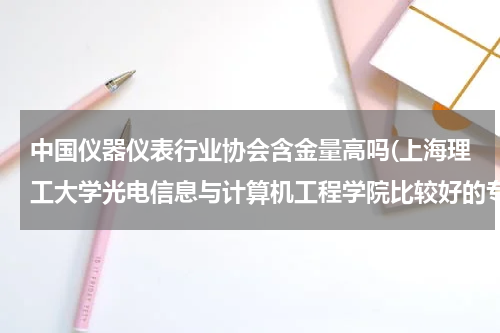 中国仪器仪表行业协会含金量高吗(上海理工大学光电信息与计算机工程学院比较好的专业)