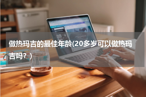 做热玛吉的最佳年龄(20多岁可以做热玛吉吗？)