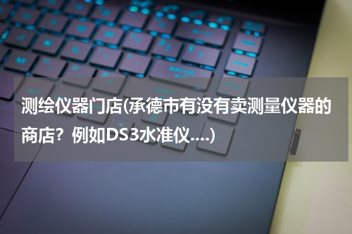测绘仪器门店(承德市有没有卖测量仪器的商店？例如DS3水准仪....)