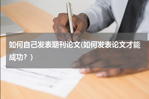 如何自己发表期刊论文(如何发表论文才能成功？)