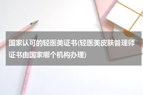 国家认可的轻医美证书(轻医美皮肤管理师证书由国家哪个机构办理)