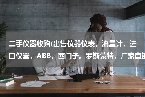 二手仪器收购(出售仪器仪表，流量计，进口仪器，ABB，西门子。罗斯蒙特，厂家直销，回收铂铑)