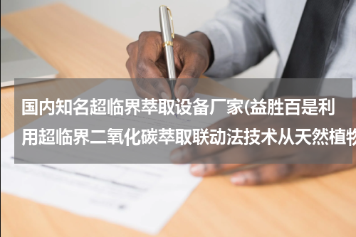 国内知名超临界萃取设备厂家(益胜百是利用超临界二氧化碳萃取联动法技术从天然植物原料中萃取的？)
