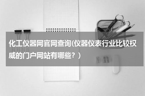 化工仪器网官网查询(仪器仪表行业比较权威的门户网站有哪些？)