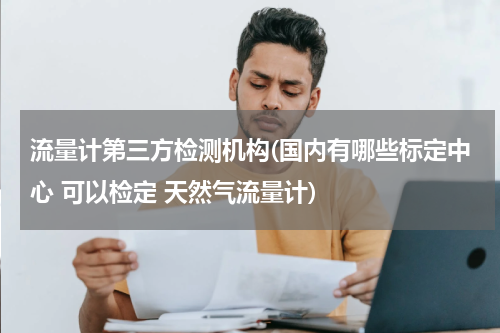 流量计第三方检测机构(国内有哪些标定中心 可以检定 天然气流量计)