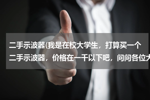 二手示波器(我是在校大学生，打算买一个二手示波器，价格在一千以下吧，问问各位大仙推荐一下有没有质优价廉的？)