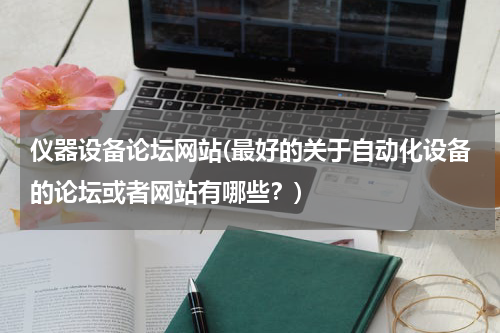 仪器设备论坛网站(最好的关于自动化设备的论坛或者网站有哪些？)