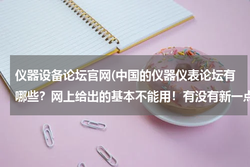 仪器设备论坛官网(中国的仪器仪表论坛有哪些？网上给出的基本不能用！有没有新一点好一点的？)