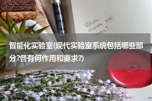 智能化实验室(现代实验室系统包括哪些部分?各有何作用和要求?)