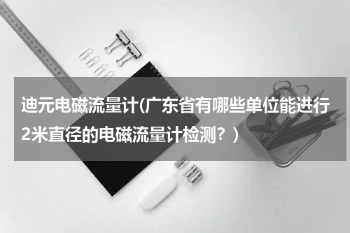 迪元电磁流量计(广东省有哪些单位能进行2米直径的电磁流量计检测？)