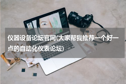 仪器设备论坛官网(大家帮我推荐一个好一点的自动化仪表论坛)