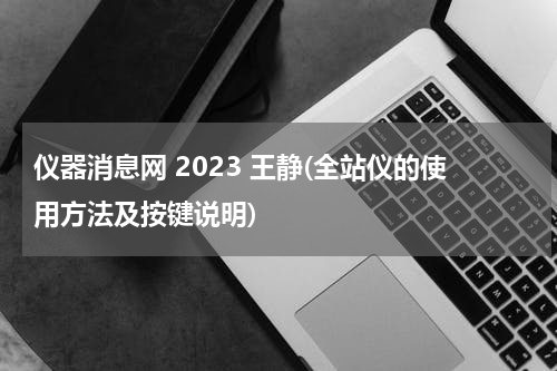 仪器消息网 2023 王静(全站仪的使用方法及按键说明)