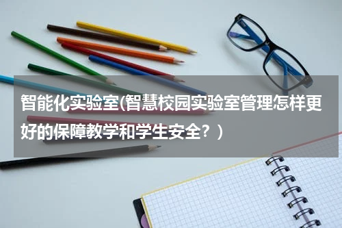 智能化实验室(智慧校园实验室管理怎样更好的保障教学和学生安全？)