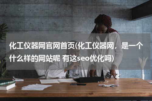 化工仪器网官网首页(化工仪器网，是一个什么样的网站呢 有这seo优化吗)
