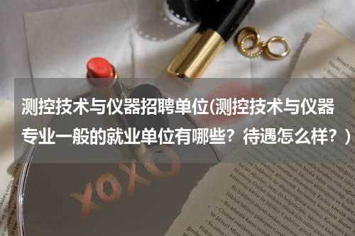 测控技术与仪器招聘单位(测控技术与仪器专业一般的就业单位有哪些？待遇怎么样？)