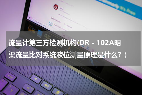 流量计第三方检测机构(DR－102A明渠流量比对系统液位测量原理是什么？)