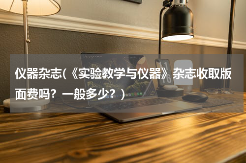 仪器杂志(《实验教学与仪器》杂志收取版面费吗？一般多少？)