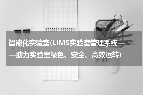 智能化实验室(LIMS实验室管理系统——助力实验室绿色、安全、高效运转)
