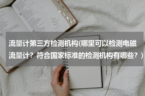 流量计第三方检测机构(哪里可以检测电磁流量计？符合国家标准的检测机构有哪些？)