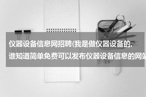 仪器设备信息网招聘(我是做仪器设备的,谁知道简单免费可以发布仪器设备信息的网站?)