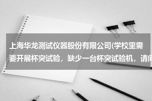 上海华龙测试仪器股份有限公司(学校里需要开展杯突试验，缺少一台杯突试验机，请问华东这边有什么公司生产的试验机质量好？)